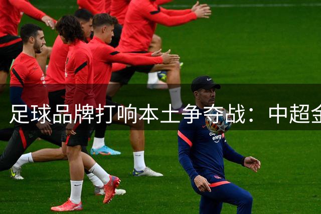 足球品牌打响本土争夺战：中超金靴牵手卡尔美